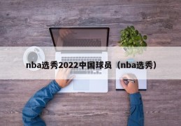nba选秀2022中国球员（nba选秀）